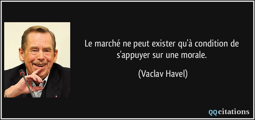 Le marché ne peut exister qu'à condition de s'appuyer sur une morale.  - Vaclav Havel
