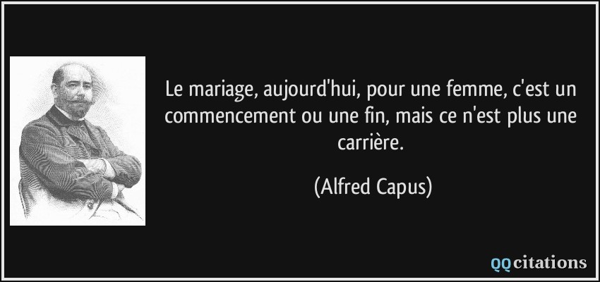 Le mariage, aujourd'hui, pour une femme, c'est un commencement ou une fin, mais ce n'est plus une carrière.  - Alfred Capus