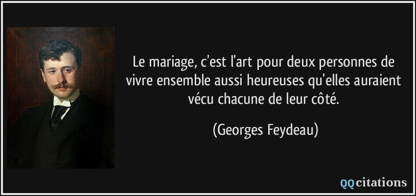 Le mariage, c'est l'art pour deux personnes de vivre ensemble aussi heureuses qu'elles auraient vécu chacune de leur côté.  - Georges Feydeau