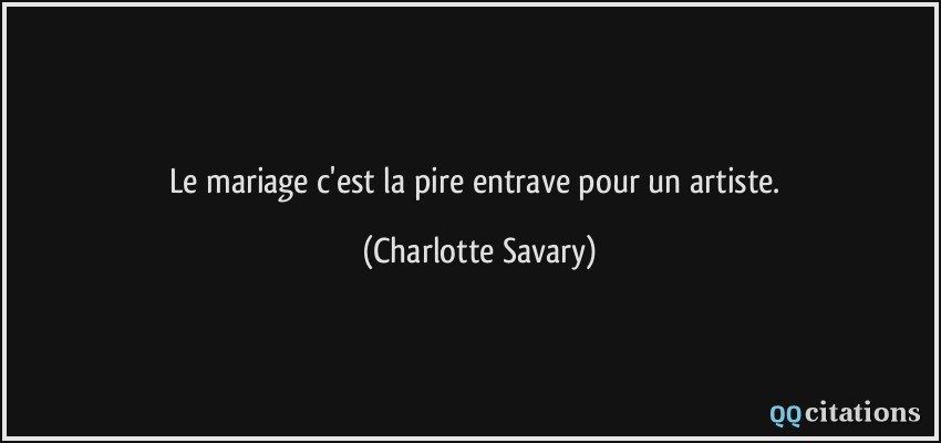 Le mariage c'est la pire entrave pour un artiste.  - Charlotte Savary