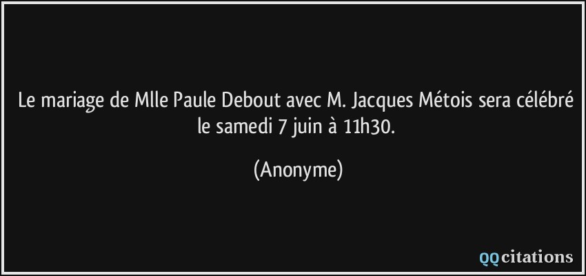 Le mariage de Mlle Paule Debout avec M. Jacques Métois sera célébré le samedi 7 juin à 11h30.  - Anonyme