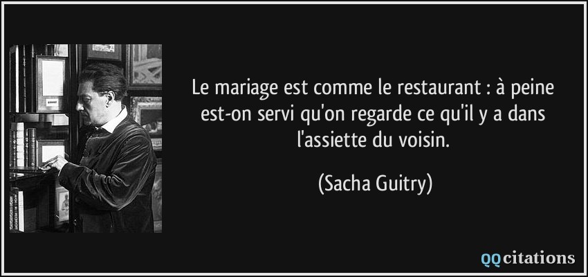 Le mariage est comme le restaurant : à peine est-on servi qu'on regarde ce qu'il y a dans l'assiette du voisin.  - Sacha Guitry