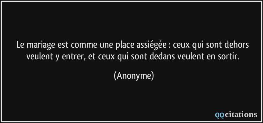 Le mariage est comme une place assiégée : ceux qui sont dehors veulent y entrer, et ceux qui sont dedans veulent en sortir.  - Anonyme