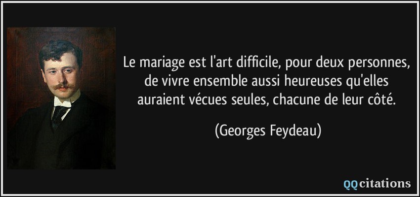 Le mariage est l'art difficile, pour deux personnes, de vivre ensemble aussi heureuses qu'elles auraient vécues seules, chacune de leur côté.  - Georges Feydeau