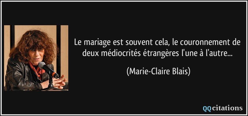 Le mariage est souvent cela, le couronnement de deux médiocrités étrangères l'une à l'autre...  - Marie-Claire Blais