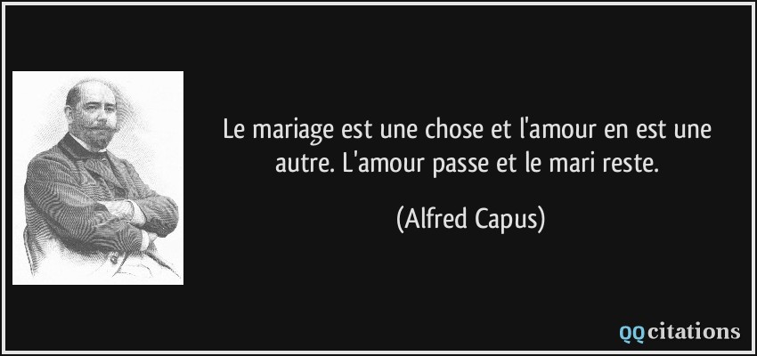 Le mariage est une chose et l'amour en est une autre. L'amour passe et le mari reste.  - Alfred Capus