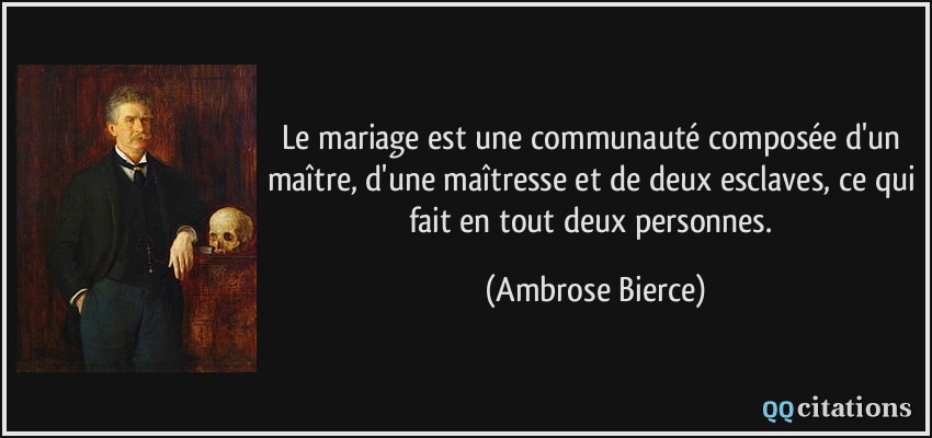 Le mariage est une communauté composée d'un maître, d'une maîtresse et de deux esclaves, ce qui fait en tout deux personnes.  - Ambrose Bierce