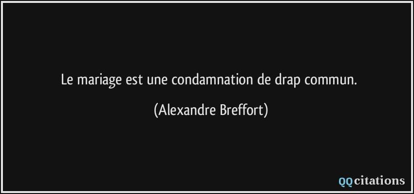 Le mariage est une condamnation de drap commun.  - Alexandre Breffort