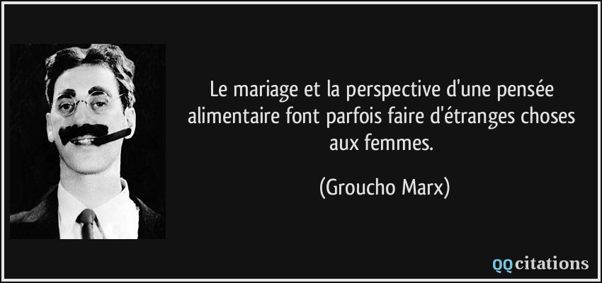 Le mariage et la perspective d'une pensée alimentaire font parfois faire d'étranges choses aux femmes.  - Groucho Marx
