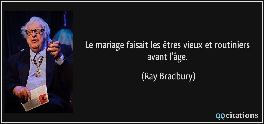 Le mariage faisait les êtres vieux et routiniers avant l'âge.  - Ray Bradbury