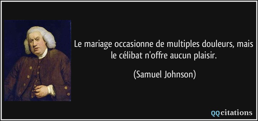 Le mariage occasionne de multiples douleurs, mais le célibat n'offre aucun plaisir.  - Samuel Johnson