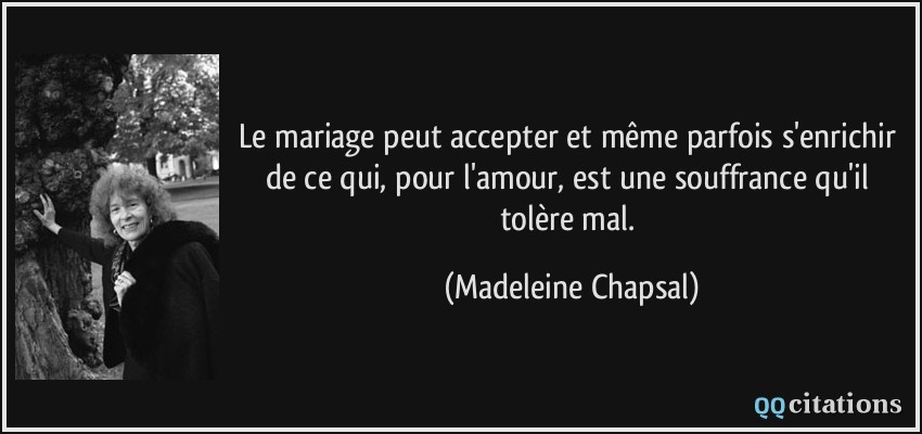 Le mariage peut accepter et même parfois s'enrichir de ce qui, pour l'amour, est une souffrance qu'il tolère mal.  - Madeleine Chapsal