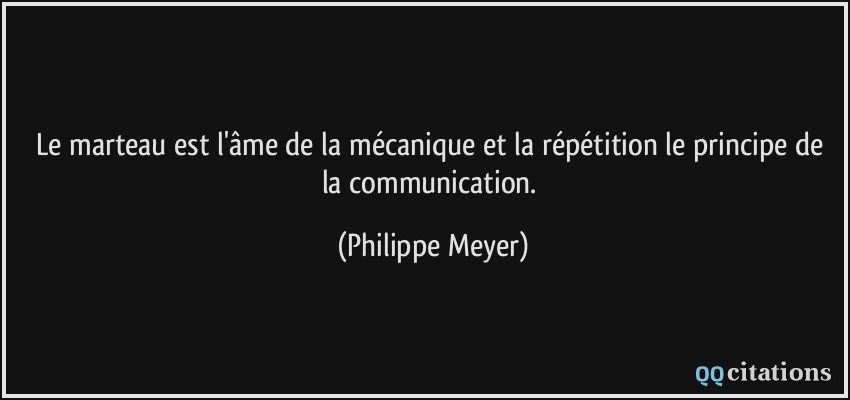 Le marteau est l'âme de la mécanique et la répétition le principe de la communication.  - Philippe Meyer