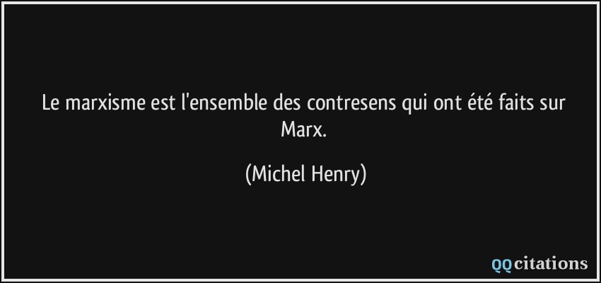 Le marxisme est l'ensemble des contresens qui ont été faits sur Marx.  - Michel Henry