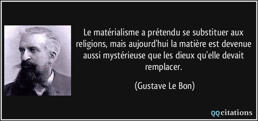 Le matérialisme a prétendu se substituer aux religions, mais aujourd'hui la matière est devenue aussi mystérieuse que les dieux qu'elle devait remplacer.  - Gustave Le Bon