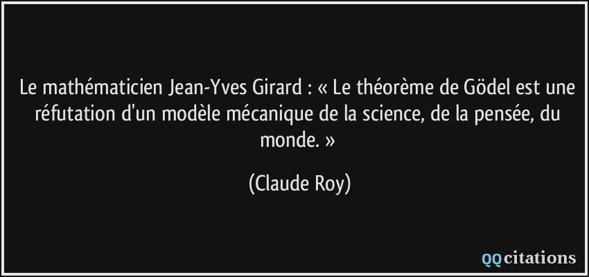 Le mathématicien Jean-Yves Girard : « Le théorème de Gödel est une réfutation d'un modèle mécanique de la science, de la pensée, du monde. »  - Claude Roy