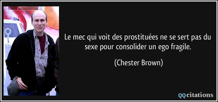 Le mec qui voit des prostituées ne se sert pas du sexe pour consolider un ego fragile.  - Chester Brown