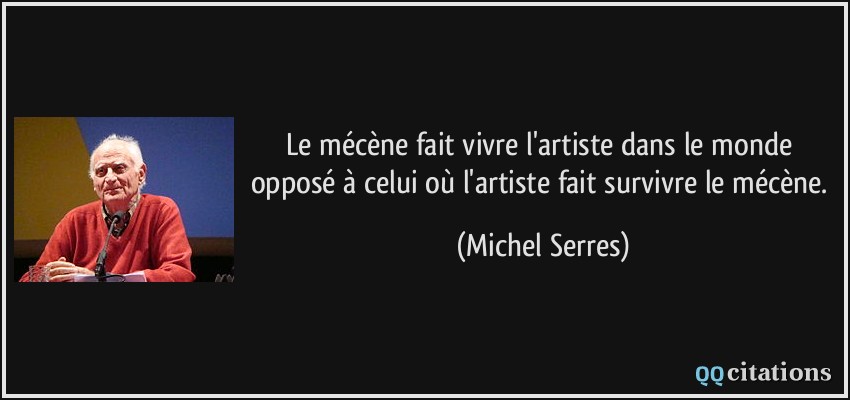 Le mécène fait vivre l'artiste dans le monde opposé à celui où l'artiste fait survivre le mécène.  - Michel Serres