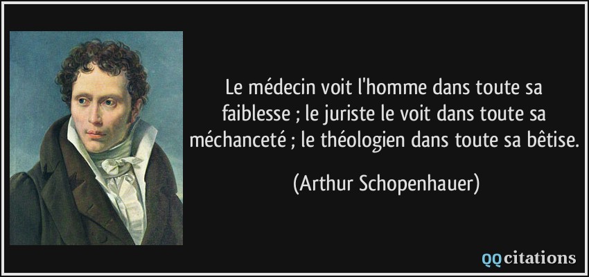 Le médecin voit l'homme dans toute sa faiblesse ; le juriste le voit dans toute sa méchanceté ; le théologien dans toute sa bêtise.  - Arthur Schopenhauer