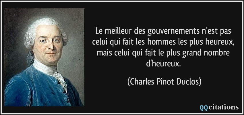 Le meilleur des gouvernements n'est pas celui qui fait les hommes les plus heureux, mais celui qui fait le plus grand nombre d'heureux.  - Charles Pinot Duclos