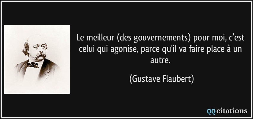 Le meilleur (des gouvernements) pour moi, c'est celui qui agonise, parce qu'il va faire place à un autre.  - Gustave Flaubert