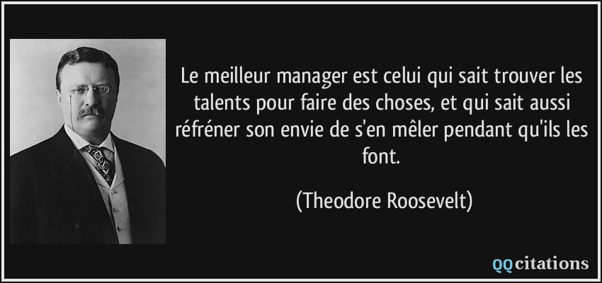 Le meilleur manager est celui qui sait trouver les talents pour faire des choses, et qui sait aussi réfréner son envie de s'en mêler pendant qu'ils les font.  - Theodore Roosevelt