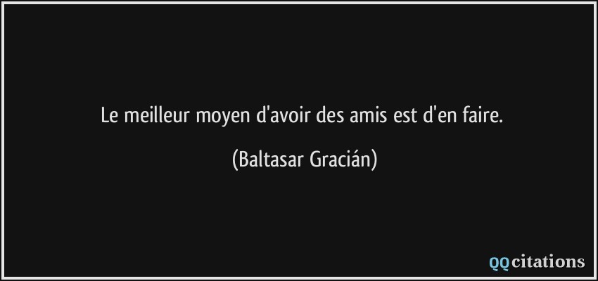 Le meilleur moyen d'avoir des amis est d'en faire.  - Baltasar Gracián