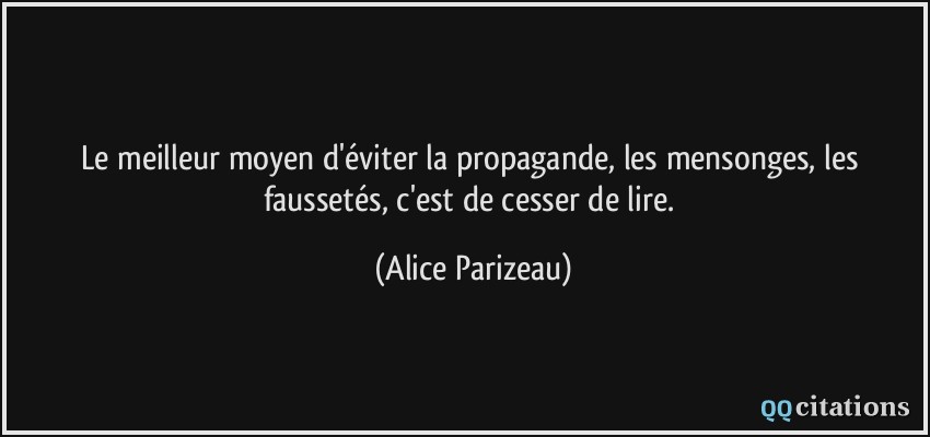 Le meilleur moyen d'éviter la propagande, les mensonges, les faussetés, c'est de cesser de lire.  - Alice Parizeau