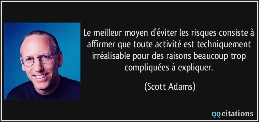 Le meilleur moyen d'éviter les risques consiste à affirmer que toute activité est techniquement irréalisable pour des raisons beaucoup trop compliquées à expliquer.  - Scott Adams