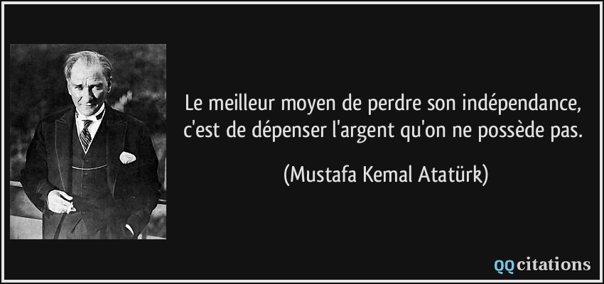 Le meilleur moyen de perdre son indépendance, c'est de dépenser l'argent qu'on ne possède pas.  - Mustafa Kemal Atatürk
