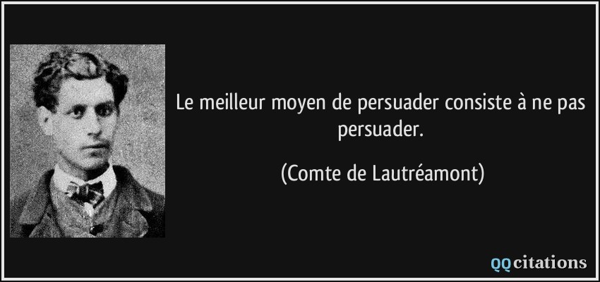 Le meilleur moyen de persuader consiste à ne pas persuader.  - Comte de Lautréamont