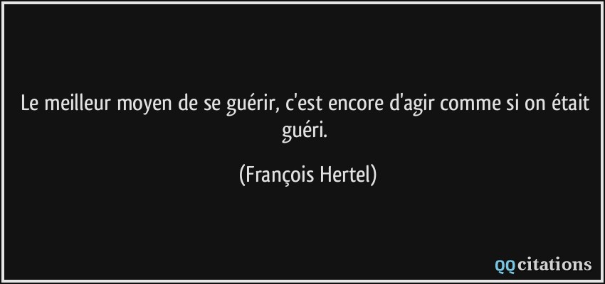 Le meilleur moyen de se guérir, c'est encore d'agir comme si on était guéri.  - François Hertel