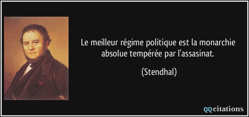 Le meilleur régime politique est la monarchie absolue tempérée par l'assasinat.  - Stendhal