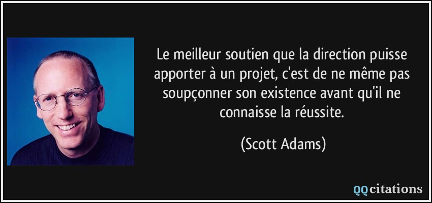 Le meilleur soutien que la direction puisse apporter à un projet, c'est de ne même pas soupçonner son existence avant qu'il ne connaisse la réussite.  - Scott Adams