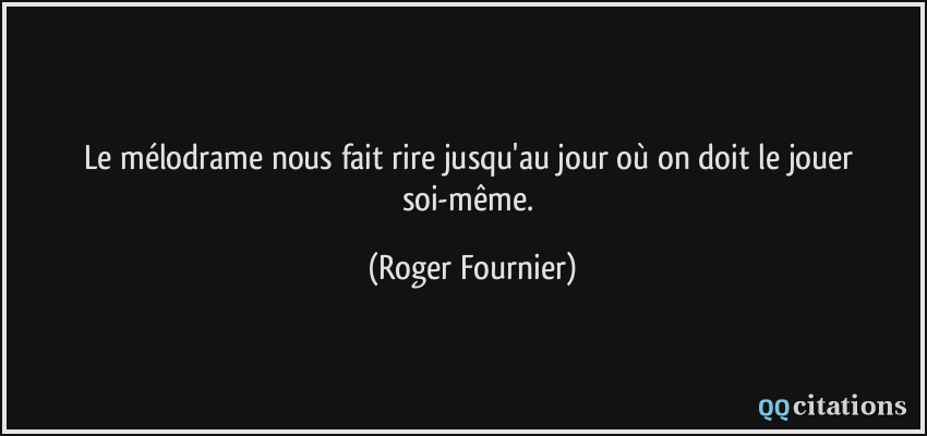 Le mélodrame nous fait rire jusqu'au jour où on doit le jouer soi-même.  - Roger Fournier