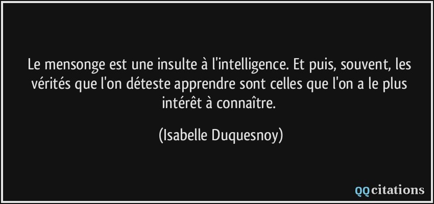 Le mensonge est une insulte à l'intelligence. Et puis, souvent, les vérités que l'on déteste apprendre sont celles que l'on a le plus intérêt à connaître.  - Isabelle Duquesnoy