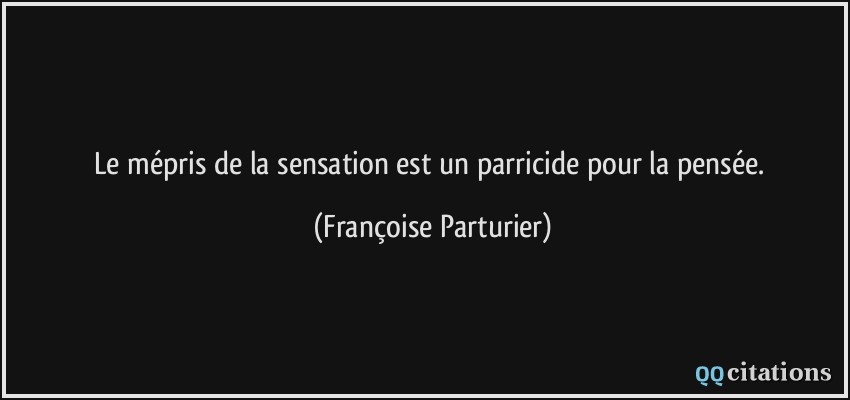 Le mépris de la sensation est un parricide pour la pensée.  - Françoise Parturier