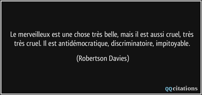 Le merveilleux est une chose très belle, mais il est aussi cruel, très très cruel. Il est antidémocratique, discriminatoire, impitoyable.  - Robertson Davies