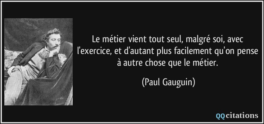 Le métier vient tout seul, malgré soi, avec l'exercice, et d'autant plus facilement qu'on pense à autre chose que le métier.  - Paul Gauguin