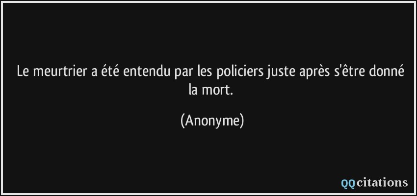 Le meurtrier a été entendu par les policiers juste après s'être donné la mort.  - Anonyme