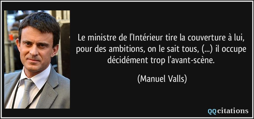 Le ministre de l'Intérieur tire la couverture à lui, pour des ambitions, on le sait tous, (...) il occupe décidément trop l'avant-scène.  - Manuel Valls