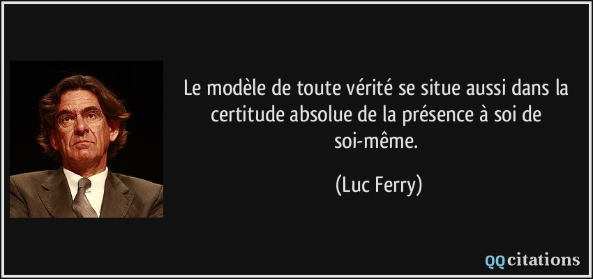 Le modèle de toute vérité se situe aussi dans la certitude absolue de la présence à soi de soi-même.  - Luc Ferry