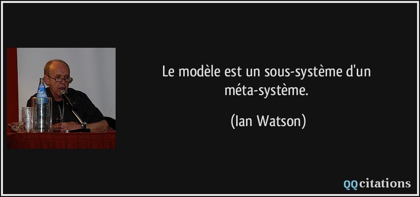 Le modèle est un sous-système d'un méta-système.  - Ian Watson