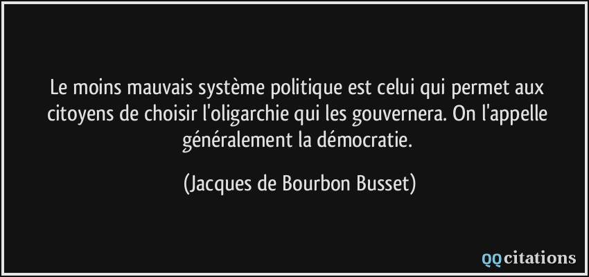 Le moins mauvais système politique est celui qui permet aux citoyens de choisir l'oligarchie qui les gouvernera. On l'appelle généralement la démocratie.  - Jacques de Bourbon Busset
