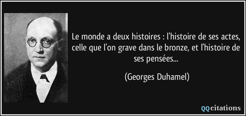 Le monde a deux histoires : l'histoire de ses actes, celle que l'on grave dans le bronze, et l'histoire de ses pensées...  - Georges Duhamel