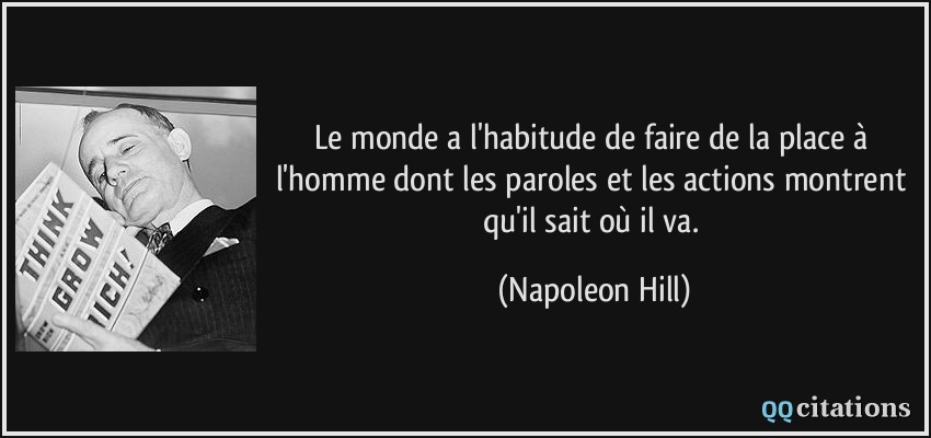 Le monde a l'habitude de faire de la place à l'homme dont les paroles et les actions montrent qu'il sait où il va.  - Napoleon Hill