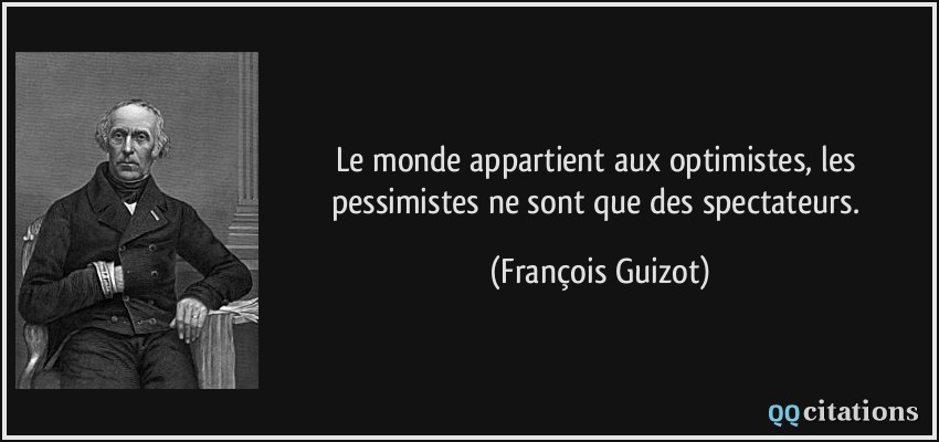 Le monde appartient aux optimistes, les pessimistes ne sont que des spectateurs.  - François Guizot