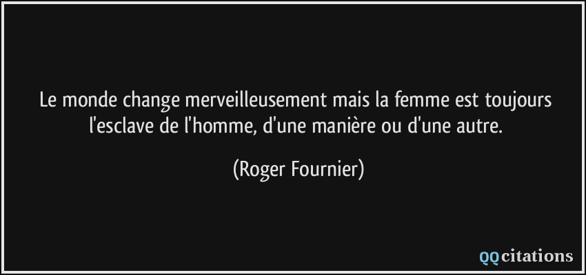 Le monde change merveilleusement mais la femme est toujours l'esclave de l'homme, d'une manière ou d'une autre.  - Roger Fournier