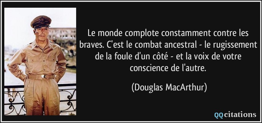 Le monde complote constamment contre les braves. C'est le combat ancestral - le rugissement de la foule d'un côté - et la voix de votre conscience de l'autre.  - Douglas MacArthur