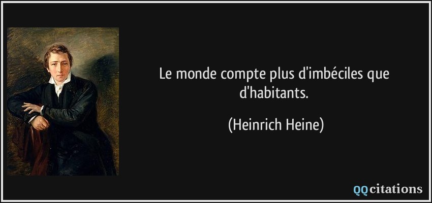 Le monde compte plus d'imbéciles que d'habitants.  - Heinrich Heine
